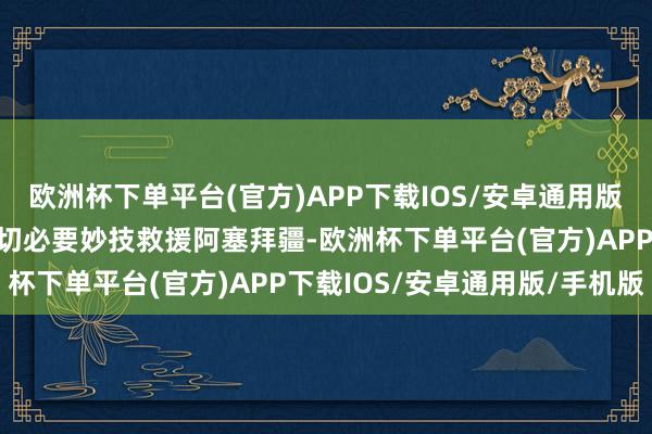 欧洲杯下单平台(官方)APP下载IOS/安卓通用版/手机版乌克兰将礼聘一切必要妙技救援阿塞拜疆-欧洲杯下单平台(官方)APP下载IOS/安卓通用版/手机版