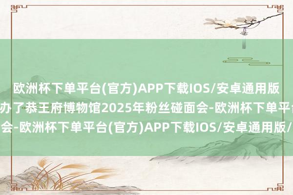 欧洲杯下单平台(官方)APP下载IOS/安卓通用版/手机版 发布现场还举办了恭王府博物馆2025年粉丝碰面会-欧洲杯下单平台(官方)APP下载IOS/安卓通用版/手机版