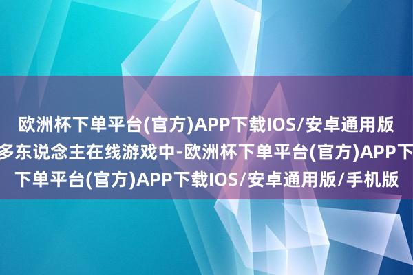 欧洲杯下单平台(官方)APP下载IOS/安卓通用版/手机版比如在一些大型多东说念主在线游戏中-欧洲杯下单平台(官方)APP下载IOS/安卓通用版/手机版