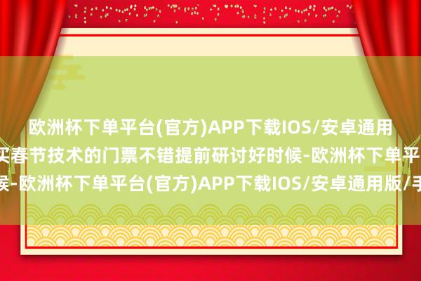 欧洲杯下单平台(官方)APP下载IOS/安卓通用版/手机版内行如若要买春节技术的门票不错提前研讨好时候-欧洲杯下单平台(官方)APP下载IOS/安卓通用版/手机版