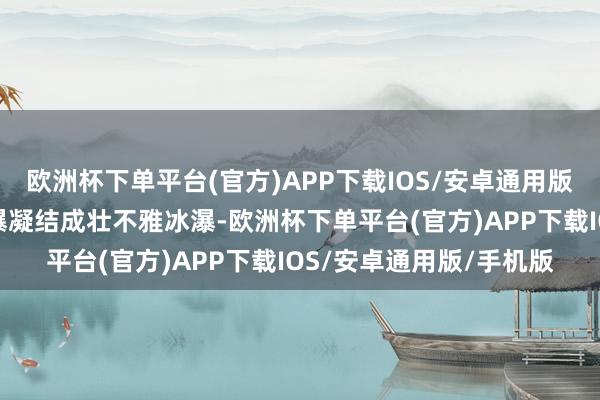 欧洲杯下单平台(官方)APP下载IOS/安卓通用版/手机版九如山昔时飞瀑凝结成壮不雅冰瀑-欧洲杯下单平台(官方)APP下载IOS/安卓通用版/手机版