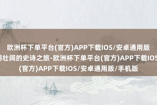 欧洲杯下单平台(官方)APP下载IOS/安卓通用版/手机版伸开一场海潮壮阔的史诗之旅-欧洲杯下单平台(官方)APP下载IOS/安卓通用版/手机版