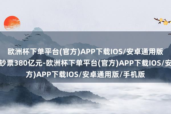 欧洲杯下单平台(官方)APP下载IOS/安卓通用版/手机版领有固定钞票380亿元-欧洲杯下单平台(官方)APP下载IOS/安卓通用版/手机版