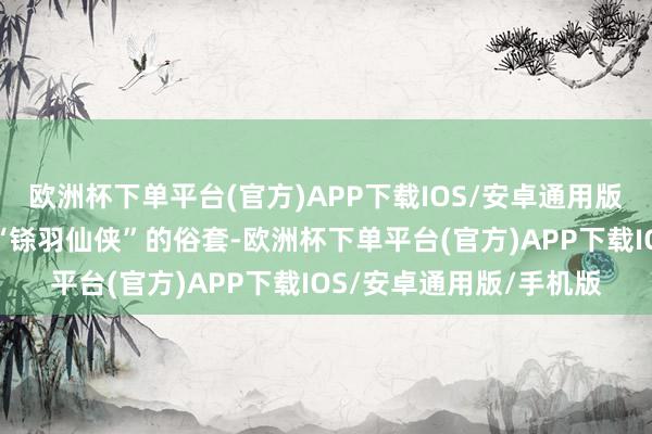 欧洲杯下单平台(官方)APP下载IOS/安卓通用版/手机版它并莫得落入“铩羽仙侠”的俗套-欧洲杯下单平台(官方)APP下载IOS/安卓通用版/手机版