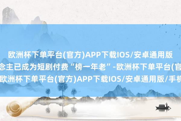 欧洲杯下单平台(官方)APP下载IOS/安卓通用版/手机版不少中老年东说念主已成为短剧付费“榜一年老”-欧洲杯下单平台(官方)APP下载IOS/安卓通用版/手机版