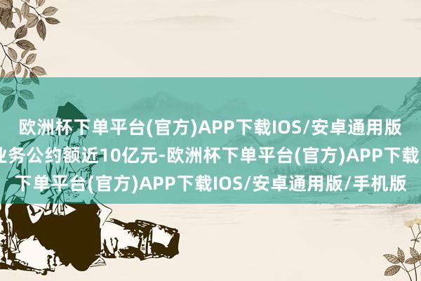 欧洲杯下单平台(官方)APP下载IOS/安卓通用版/手机版2023年国外业务公约额近10亿元-欧洲杯下单平台(官方)APP下载IOS/安卓通用版/手机版