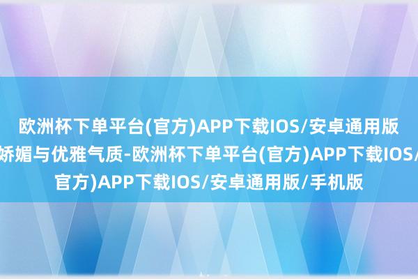 欧洲杯下单平台(官方)APP下载IOS/安卓通用版/手机版尽显女性的娇媚与优雅气质-欧洲杯下单平台(官方)APP下载IOS/安卓通用版/手机版