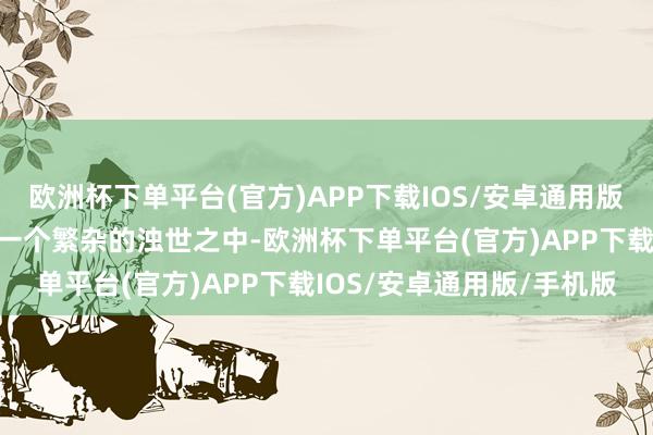 欧洲杯下单平台(官方)APP下载IOS/安卓通用版/手机版故事布景设定在一个繁杂的浊世之中-欧洲杯下单平台(官方)APP下载IOS/安卓通用版/手机版