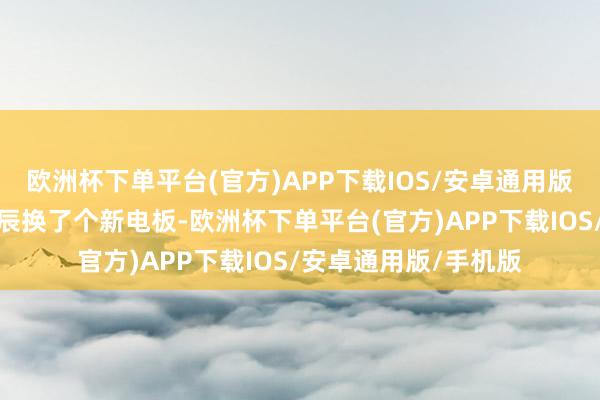 欧洲杯下单平台(官方)APP下载IOS/安卓通用版/手机版即是前段时辰换了个新电板-欧洲杯下单平台(官方)APP下载IOS/安卓通用版/手机版