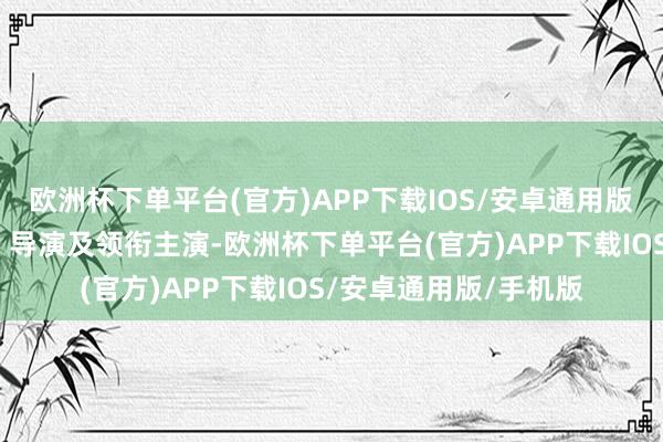 欧洲杯下单平台(官方)APP下载IOS/安卓通用版/手机版李明阳编剧、导演及领衔主演-欧洲杯下单平台(官方)APP下载IOS/安卓通用版/手机版