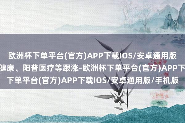 欧洲杯下单平台(官方)APP下载IOS/安卓通用版/手机版南华生物、开能健康、阳普医疗等跟涨-欧洲杯下单平台(官方)APP下载IOS/安卓通用版/手机版