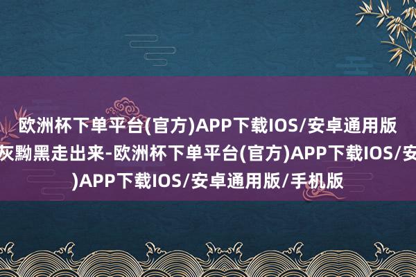 欧洲杯下单平台(官方)APP下载IOS/安卓通用版/手机版让我方从灰黝黑走出来-欧洲杯下单平台(官方)APP下载IOS/安卓通用版/手机版