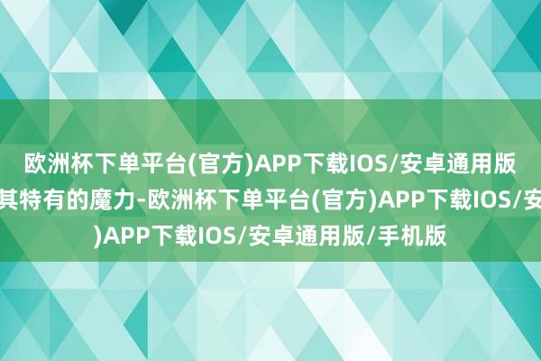 欧洲杯下单平台(官方)APP下载IOS/安卓通用版/手机版皆彰显了其特有的魔力-欧洲杯下单平台(官方)APP下载IOS/安卓通用版/手机版