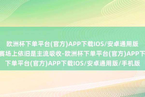 欧洲杯下单平台(官方)APP下载IOS/安卓通用版/手机版等于目下在任业赛场上依旧是主流吸收-欧洲杯下单平台(官方)APP下载IOS/安卓通用版/手机版