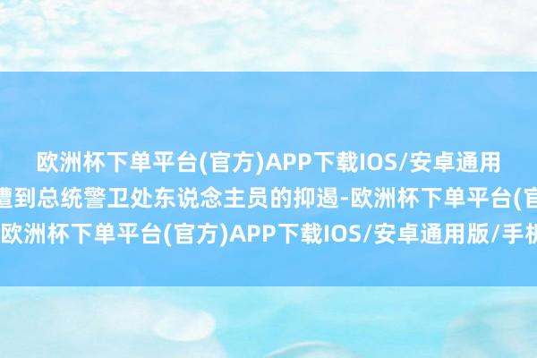 欧洲杯下单平台(官方)APP下载IOS/安卓通用版/手机版淌若照旧会遭到总统警卫处东说念主员的抑遏-欧洲杯下单平台(官方)APP下载IOS/安卓通用版/手机版