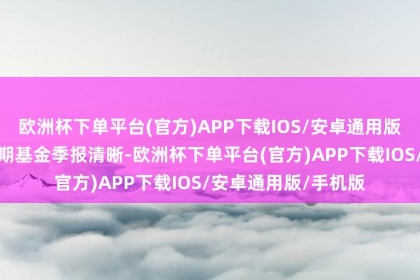 欧洲杯下单平台(官方)APP下载IOS/安卓通用版/手机版字据最新一期基金季报清晰-欧洲杯下单平台(官方)APP下载IOS/安卓通用版/手机版