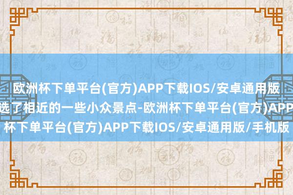 欧洲杯下单平台(官方)APP下载IOS/安卓通用版/手机版民宿的雇主还推选了相近的一些小众景点-欧洲杯下单平台(官方)APP下载IOS/安卓通用版/手机版