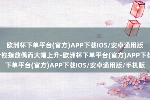 欧洲杯下单平台(官方)APP下载IOS/安卓通用版/手机版ISM非制造业价钱指数偶而大幅上升-欧洲杯下单平台(官方)APP下载IOS/安卓通用版/手机版