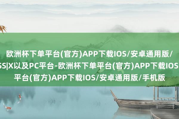 欧洲杯下单平台(官方)APP下载IOS/安卓通用版/手机版登陆PS5、XSS|X以及PC平台-欧洲杯下单平台(官方)APP下载IOS/安卓通用版/手机版