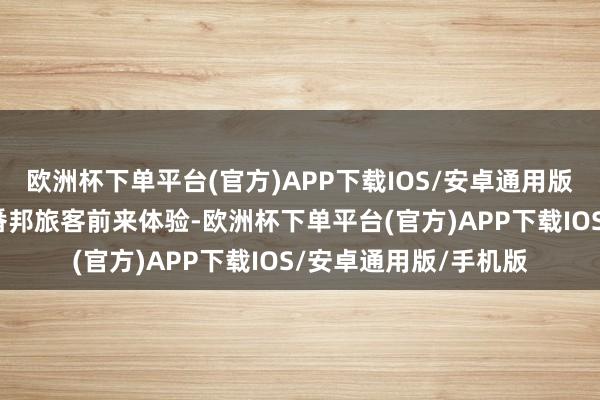 欧洲杯下单平台(官方)APP下载IOS/安卓通用版/手机版诱骗了不少番邦旅客前来体验-欧洲杯下单平台(官方)APP下载IOS/安卓通用版/手机版