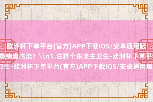 欧洲杯下单平台(官方)APP下载IOS/安卓通用版/手机版\n如何看管鼻病毒感染？\n1.注释个东谈主卫生-欧洲杯下单平台(官方)APP下载IOS/安卓通用版/手机版