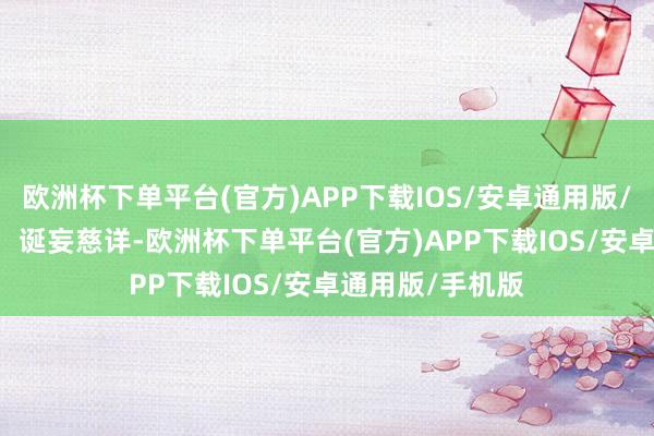 欧洲杯下单平台(官方)APP下载IOS/安卓通用版/手机版1. 皇后：诞妄慈详-欧洲杯下单平台(官方)APP下载IOS/安卓通用版/手机版