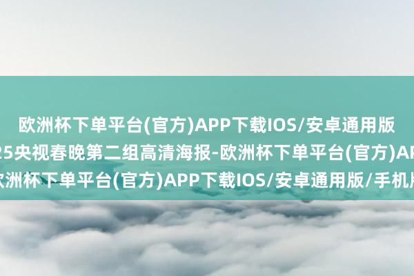 欧洲杯下单平台(官方)APP下载IOS/安卓通用版/手机版点赞储藏！2025央视春晚第二组高清海报-欧洲杯下单平台(官方)APP下载IOS/安卓通用版/手机版