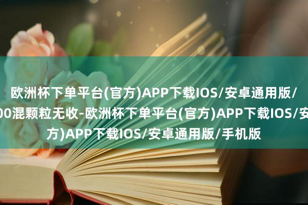 欧洲杯下单平台(官方)APP下载IOS/安卓通用版/手机版200混和400混颗粒无收-欧洲杯下单平台(官方)APP下载IOS/安卓通用版/手机版