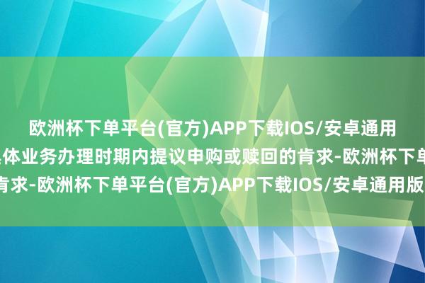 欧洲杯下单平台(官方)APP下载IOS/安卓通用版/手机版在绽放日的具体业务办理时期内提议申购或赎回的肯求-欧洲杯下单平台(官方)APP下载IOS/安卓通用版/手机版