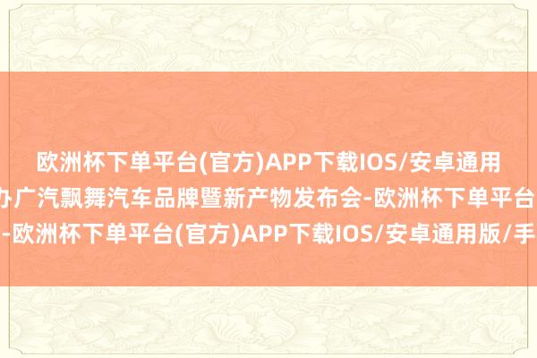 欧洲杯下单平台(官方)APP下载IOS/安卓通用版/手机版广汽集团举办广汽飘舞汽车品牌暨新产物发布会-欧洲杯下单平台(官方)APP下载IOS/安卓通用版/手机版