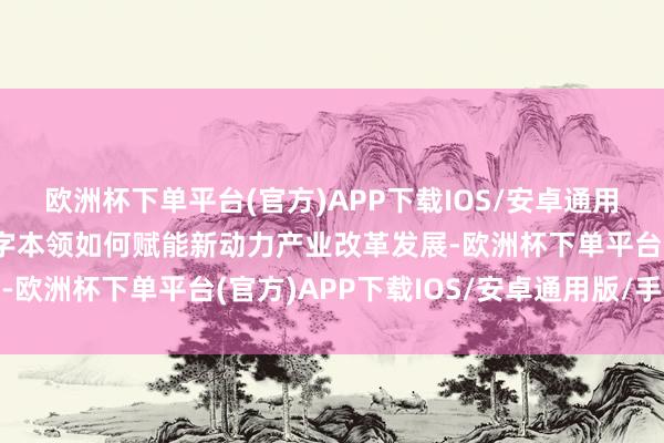 欧洲杯下单平台(官方)APP下载IOS/安卓通用版/手机版共同探讨数字本领如何赋能新动力产业改革发展-欧洲杯下单平台(官方)APP下载IOS/安卓通用版/手机版