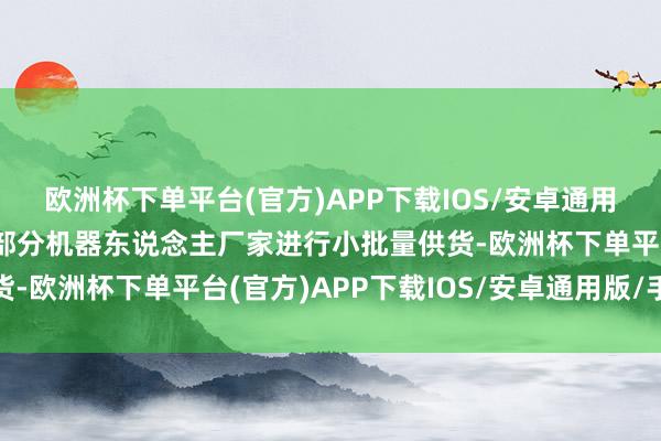 欧洲杯下单平台(官方)APP下载IOS/安卓通用版/手机版同期依然向部分机器东说念主厂家进行小批量供货-欧洲杯下单平台(官方)APP下载IOS/安卓通用版/手机版