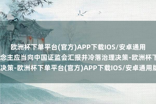 欧洲杯下单平台(官方)APP下载IOS/安卓通用版/手机版基金治理东说念主应当向中国证监会汇报并冷落治理决策-欧洲杯下单平台(官方)APP下载IOS/安卓通用版/手机版