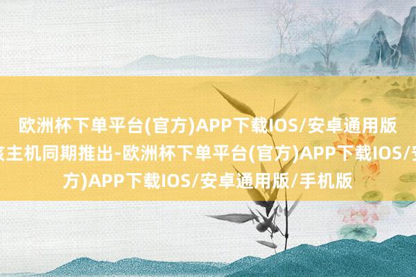 欧洲杯下单平台(官方)APP下载IOS/安卓通用版/手机版也许会与该主机同期推出-欧洲杯下单平台(官方)APP下载IOS/安卓通用版/手机版