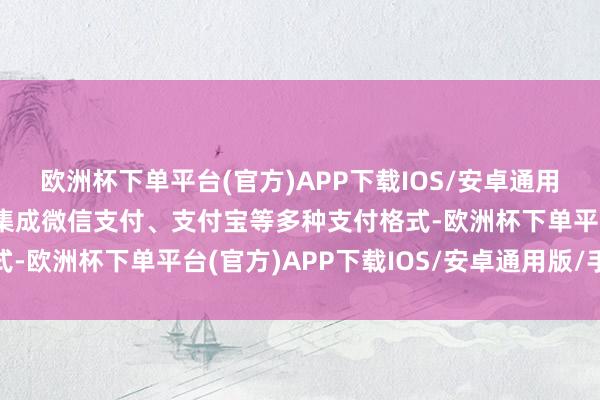 欧洲杯下单平台(官方)APP下载IOS/安卓通用版/手机版在线支付：集成微信支付、支付宝等多种支付格式-欧洲杯下单平台(官方)APP下载IOS/安卓通用版/手机版