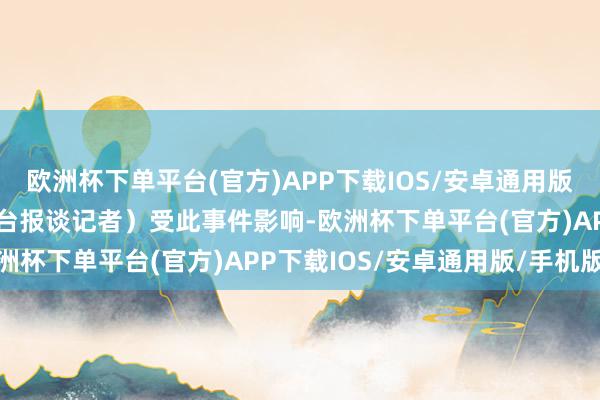 欧洲杯下单平台(官方)APP下载IOS/安卓通用版/手机版”（某主要电视台报谈记者）受此事件影响-欧洲杯下单平台(官方)APP下载IOS/安卓通用版/手机版