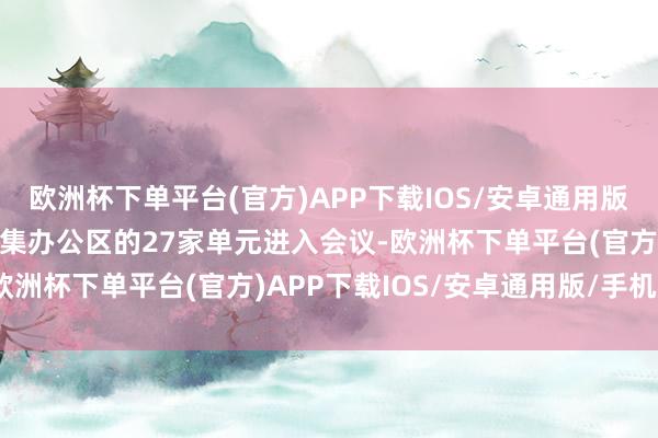 欧洲杯下单平台(官方)APP下载IOS/安卓通用版/手机版入驻科创中心齐集办公区的27家单元进入会议-欧洲杯下单平台(官方)APP下载IOS/安卓通用版/手机版