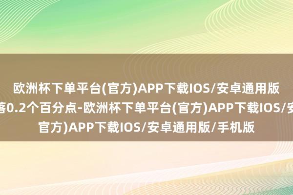 欧洲杯下单平台(官方)APP下载IOS/安卓通用版/手机版比上月下落0.2个百分点-欧洲杯下单平台(官方)APP下载IOS/安卓通用版/手机版