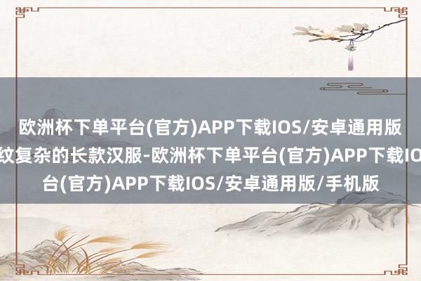 欧洲杯下单平台(官方)APP下载IOS/安卓通用版/手机版她穿了一件斑纹复杂的长款汉服-欧洲杯下单平台(官方)APP下载IOS/安卓通用版/手机版