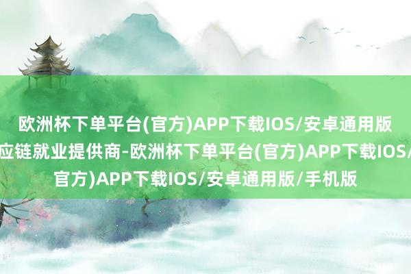 欧洲杯下单平台(官方)APP下载IOS/安卓通用版/手机版及逾越的供应链就业提供商-欧洲杯下单平台(官方)APP下载IOS/安卓通用版/手机版