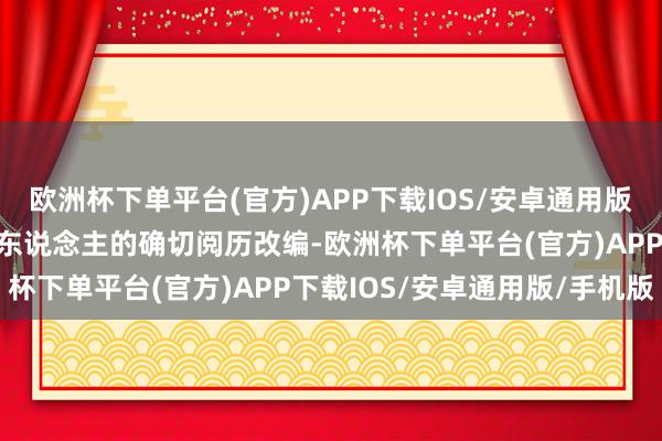 欧洲杯下单平台(官方)APP下载IOS/安卓通用版/手机版影片左证导演个东说念主的确切阅历改编-欧洲杯下单平台(官方)APP下载IOS/安卓通用版/手机版