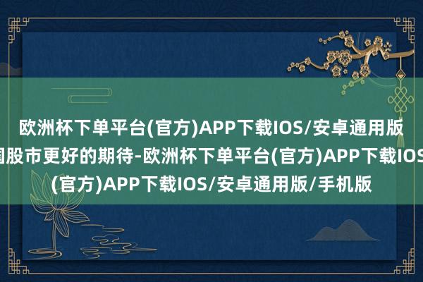 欧洲杯下单平台(官方)APP下载IOS/安卓通用版/手机版咱们奉求中国股市更好的期待-欧洲杯下单平台(官方)APP下载IOS/安卓通用版/手机版