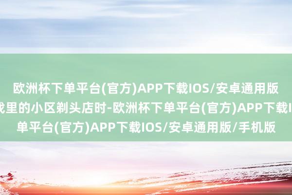 欧洲杯下单平台(官方)APP下载IOS/安卓通用版/手机版 比如他走到游戏里的小区剃头店时-欧洲杯下单平台(官方)APP下载IOS/安卓通用版/手机版