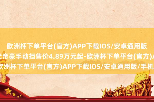 欧洲杯下单平台(官方)APP下载IOS/安卓通用版/手机版祯祥晓谕第4代帝豪手动挡售价4.89万元起-欧洲杯下单平台(官方)APP下载IOS/安卓通用版/手机版