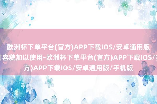 欧洲杯下单平台(官方)APP下载IOS/安卓通用版/手机版不得以任何容貌加以使用-欧洲杯下单平台(官方)APP下载IOS/安卓通用版/手机版