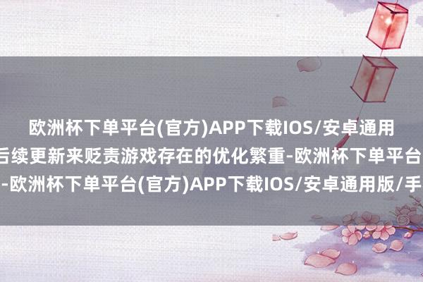 欧洲杯下单平台(官方)APP下载IOS/安卓通用版/手机版开心将通事后续更新来贬责游戏存在的优化繁重-欧洲杯下单平台(官方)APP下载IOS/安卓通用版/手机版