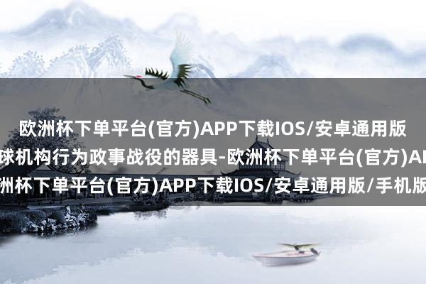 欧洲杯下单平台(官方)APP下载IOS/安卓通用版/手机版拜登政府曾将寰球机构行为政事战役的器具-欧洲杯下单平台(官方)APP下载IOS/安卓通用版/手机版