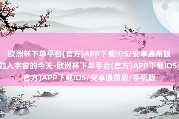 欧洲杯下单平台(官方)APP下载IOS/安卓通用版/手机版在中国深度融入宇宙的今天-欧洲杯下单平台(官方)APP下载IOS/安卓通用版/手机版