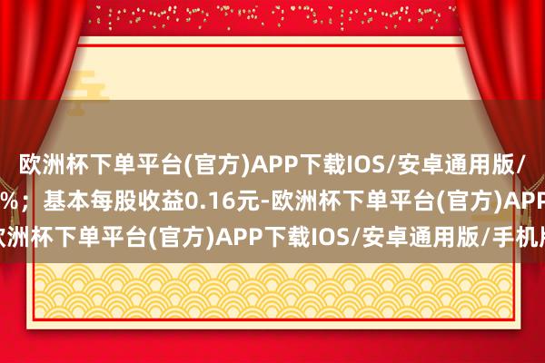 欧洲杯下单平台(官方)APP下载IOS/安卓通用版/手机版同比增长72.90%；基本每股收益0.16元-欧洲杯下单平台(官方)APP下载IOS/安卓通用版/手机版