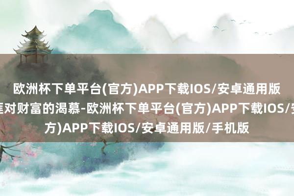 欧洲杯下单平台(官方)APP下载IOS/安卓通用版/手机版他期骗绑匪对财富的渴慕-欧洲杯下单平台(官方)APP下载IOS/安卓通用版/手机版